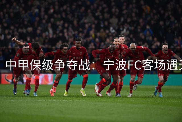 中甲保级争夺战：宁波FC客场遇无锡吴钩 外援磨合难题亟待破解
